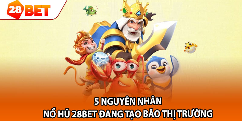 5 nguyên nhân nổ hũ 28bet đang tạo bão thị trường 