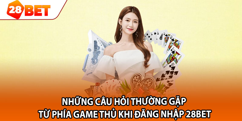 Những câu hỏi thường gặp từ phía game thủ khi đăng nhập 28bet