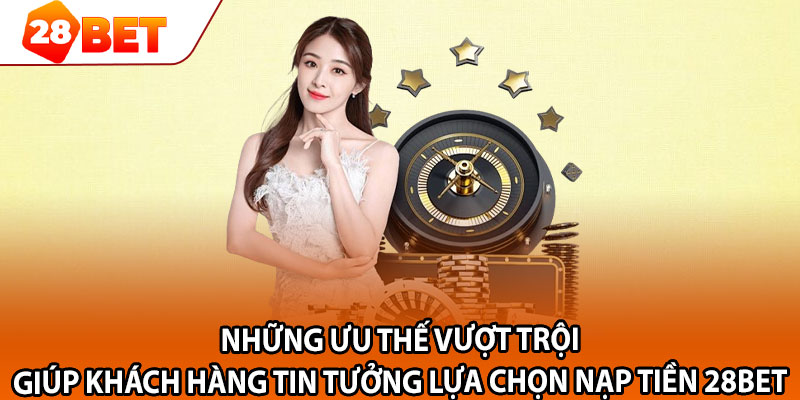 Những ưu thế vượt trội giúp khách hàng tin tưởng lựa chọn nạp tiền 28bet 